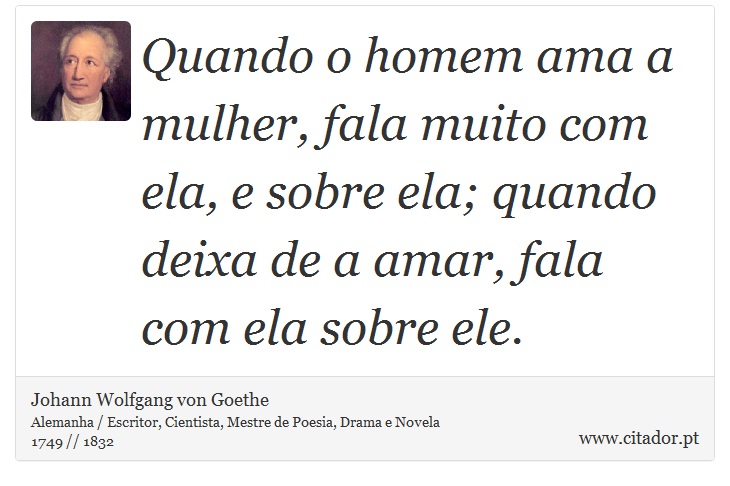 Quando o homem ama a mulher, fala muito com ela, e sobre ela; quando deixa de a amar, fala com ela sobre ele. - Johann Wolfgang von Goethe - Frases