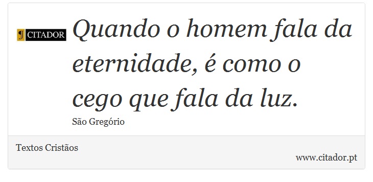 Quando o homem fala da eternidade, é como o cego que fala da luz. - Textos Cristãos - Frases
