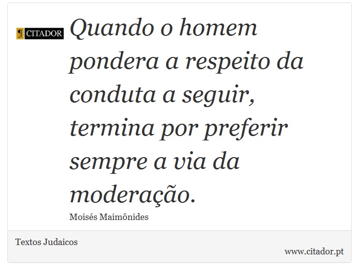 Quando o homem pondera a respeito da conduta a seguir, termina por preferir sempre a via da moderação. - Textos Judaicos - Frases