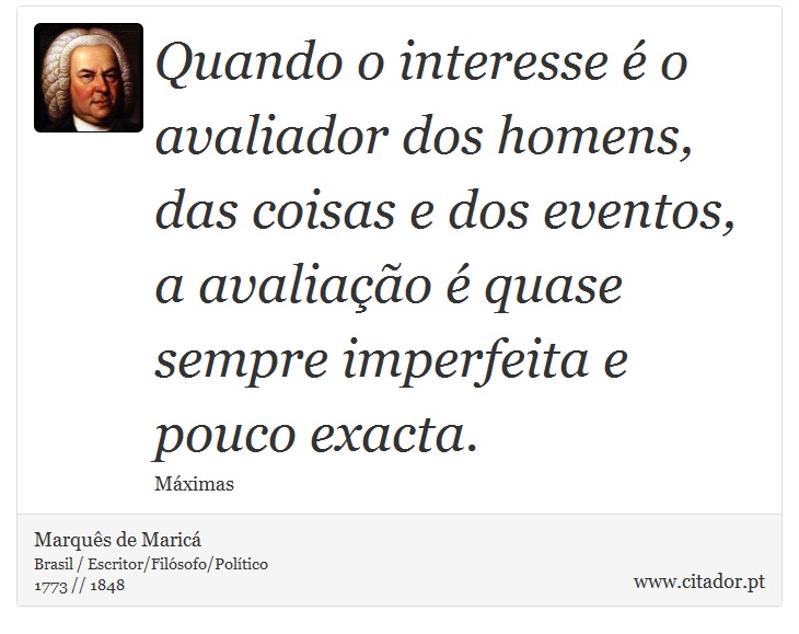 Quando o interesse é o avaliador dos homens, das coisas e dos eventos, a avaliação é quase sempre imperfeita e pouco exacta. - Marquês de Maricá - Frases