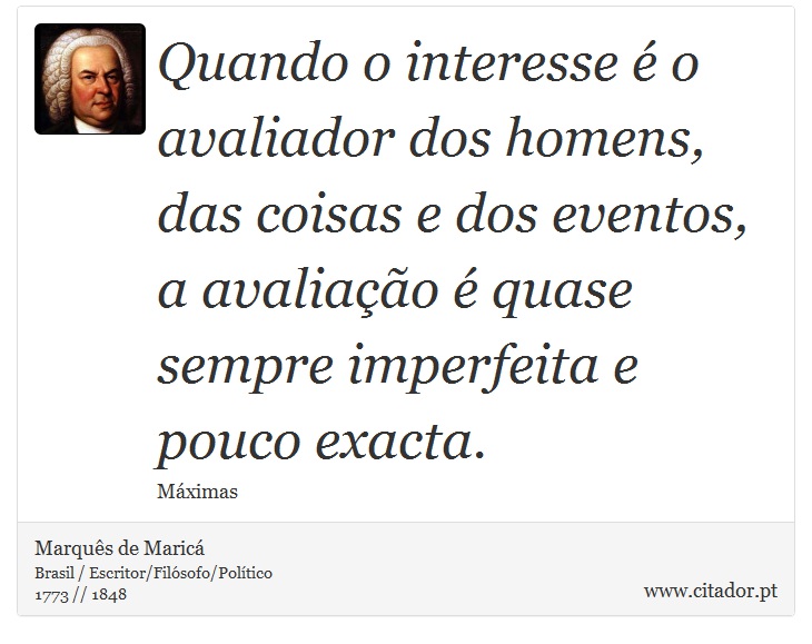 Quando o interesse  o avaliador dos homens, das coisas e dos eventos, a avaliao  quase sempre imperfeita e pouco exacta. - Marqus de Maric - Frases