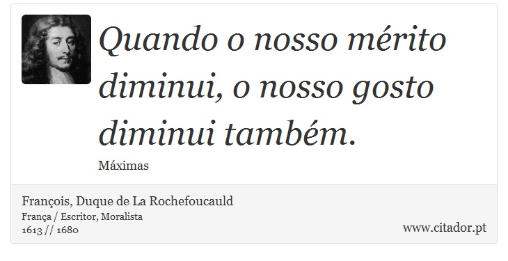 Quando o nosso mérito diminui, o nosso gosto diminui também. - François, Duque de La Rochefoucauld - Frases