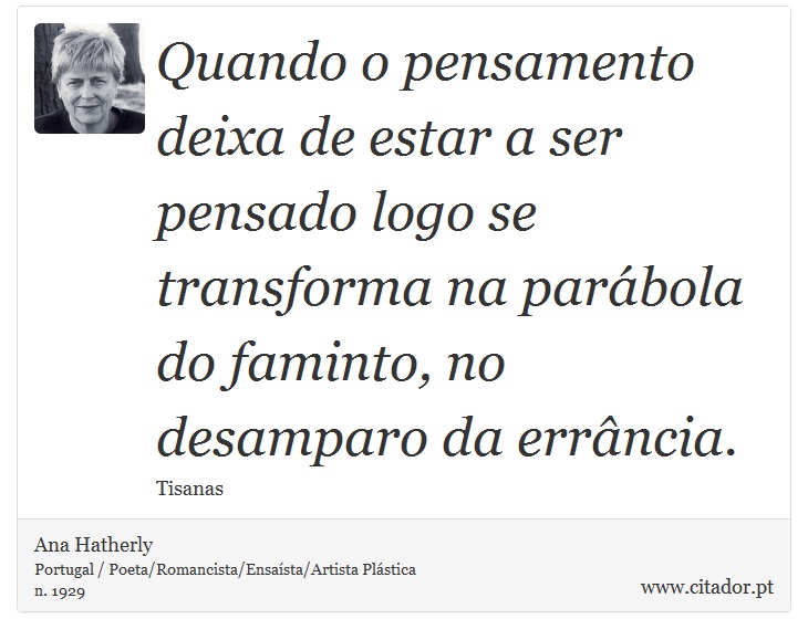 Quando o pensamento deixa de estar a ser pensado logo se transforma na parábola do faminto, no desamparo da errância. - Ana Hatherly - Frases