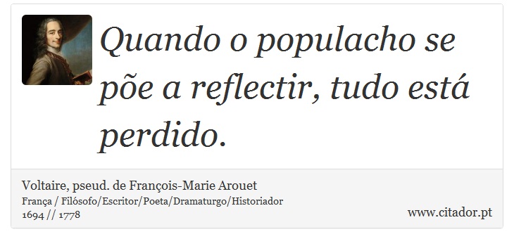 Quando o populacho se põe a reflectir, tudo está perdido. - Voltaire, pseud. de François-Marie Arouet - Frases