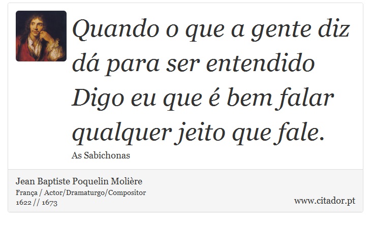 Quando o que a gente diz dá para ser entendido <br />
 Digo eu que é bem falar qualquer jeito que fale. - Jean Baptiste Poquelin Molière - Frases
