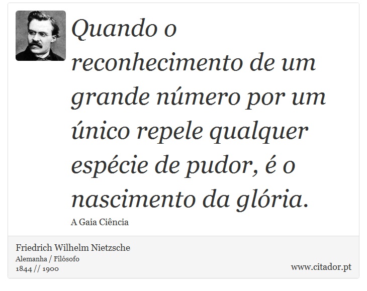 Quando o reconhecimento de um grande número por um único repele qualquer espécie de pudor, é o nascimento da glória. - Friedrich Wilhelm Nietzsche - Frases