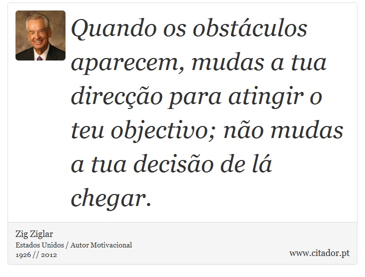 Quando os obstáculos aparecem, mudas a tua direcção para atingir o teu objectivo; não mudas a tua decisão de lá chegar. - Zig Ziglar - Frases