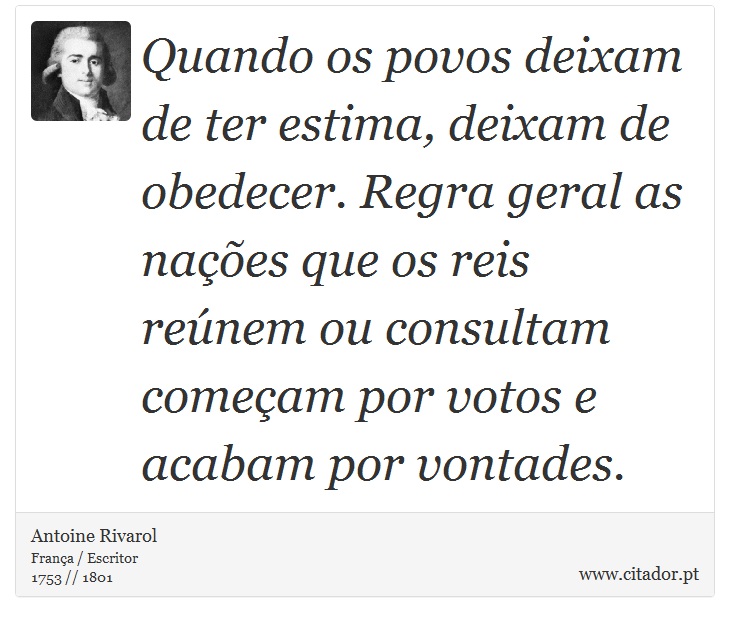 Quando os povos deixam de ter estima, deixam de obedecer. Regra geral as nações que os reis reúnem ou consultam começam por votos e acabam por vontades. - Antoine Rivarol - Frases