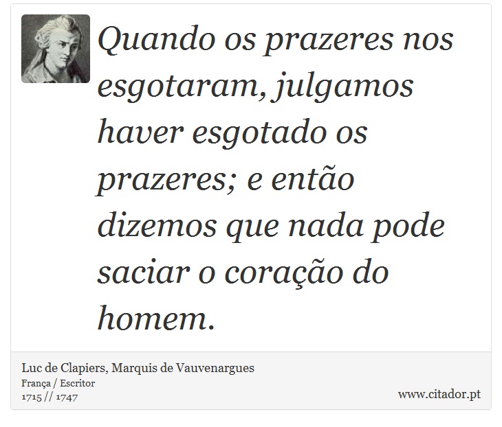 Quando os prazeres nos esgotaram, julgamos haver esgotado os prazeres; e então dizemos que nada pode saciar o coração do homem. - Luc de Clapiers, Marquis de Vauvenargues - Frases