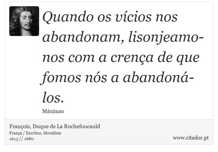 Quando os vícios nos abandonam, lisonjeamo-nos com a crença de que fomos nós a abandoná-los. - François, Duque de La Rochefoucauld - Frases