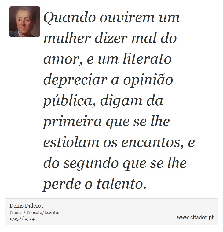 Quando ouvirem um mulher dizer mal do amor, e um literato depreciar a opinião pública, digam da primeira que se lhe estiolam os encantos, e do segundo que se lhe perde o talento. - Denis Diderot - Frases