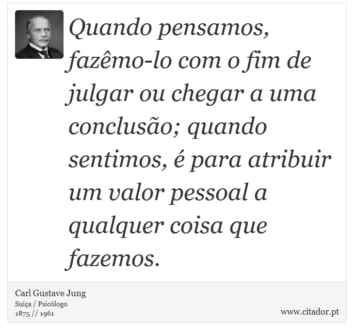 Quando pensamos, fazêmo-lo com o fim de julgar ou chegar a uma conclusão; quando sentimos, é para atribuir um valor pessoal a qualquer coisa que fazemos. - Carl Gustave Jung - Frases
