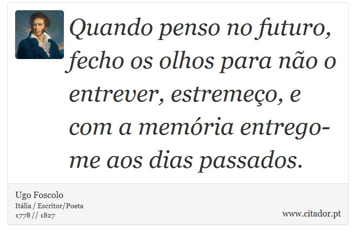 Quando penso no futuro, fecho os olhos para não o entrever, estremeço, e com a memória entrego-me aos dias passados. - Ugo Foscolo - Frases