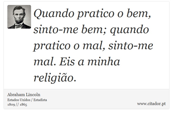 Quando pratico o bem, sinto-me bem; quando pratico o mal, sinto-me mal. Eis a minha religião. - Abraham Lincoln - Frases