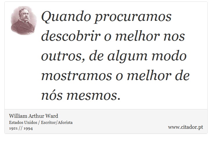Quando procuramos descobrir o melhor nos outros, de algum modo mostramos o melhor de nós mesmos. - William Arthur Ward - Frases