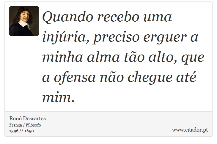 Quando recebo uma injúria, preciso erguer a minha alma tão alto, que a ofensa não chegue até mim. - René Descartes - Frases