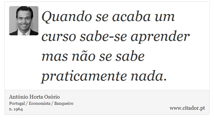 Quando se acaba um curso sabe-se aprender mas não se sabe praticamente nada. - António Horta Osório - Frases