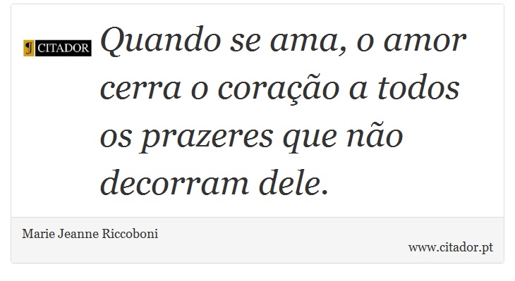 Quando se ama, o amor cerra o coração a todos os prazeres que não decorram dele. - Marie Jeanne Riccoboni - Frases