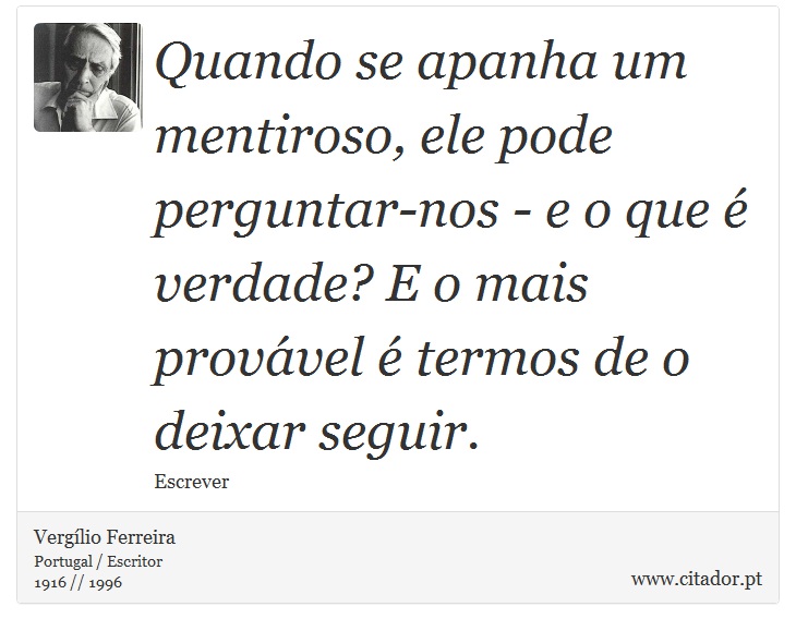Quando se apanha um mentiroso, ele pode perguntar-nos - e o que é verdade? E o mais provável é termos de o deixar seguir. - Vergílio Ferreira - Frases