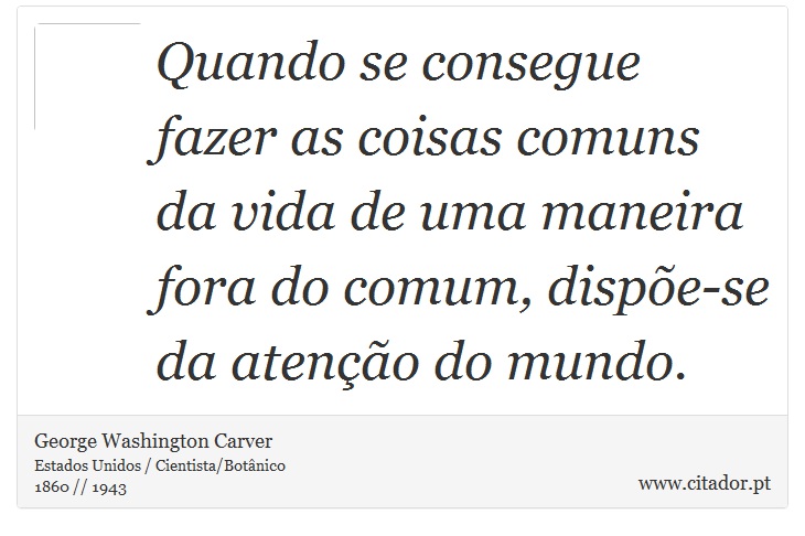 Quando se consegue fazer as coisas comuns da vida de uma maneira fora do comum, dispõe-se da atenção do mundo. - George Washington Carver - Frases