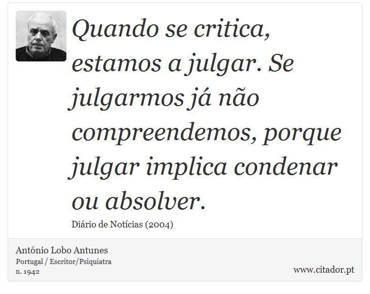 Quando se critica, estamos a julgar. Se julgarmos já não compreendemos, porque julgar implica condenar ou absolver. - António Lobo Antunes - Frases