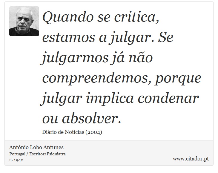 Quando se critica, estamos a julgar. Se julgarmos j no compreendemos, porque julgar implica condenar ou absolver. - Antnio Lobo Antunes - Frases