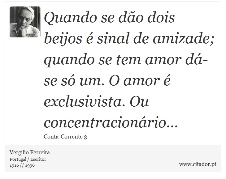 Quando se dão dois beijos é sinal de amizade; quando se tem amor dá-se só um. O amor é exclusivista. Ou concentracionário... - Vergílio Ferreira - Frases