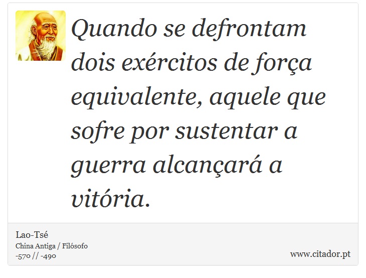 Quando se defrontam dois exércitos de força equivalente, aquele que sofre por sustentar a guerra alcançará a vitória. - Lao-Tsé - Frases