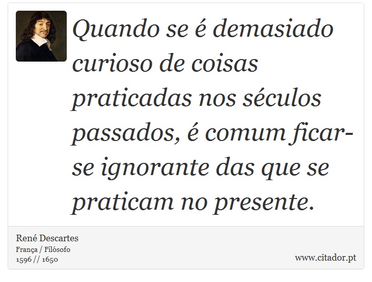 Quando se é demasiado curioso de coisas praticadas nos séculos passados, é comum ficar-se ignorante das que se praticam no presente. - René Descartes - Frases