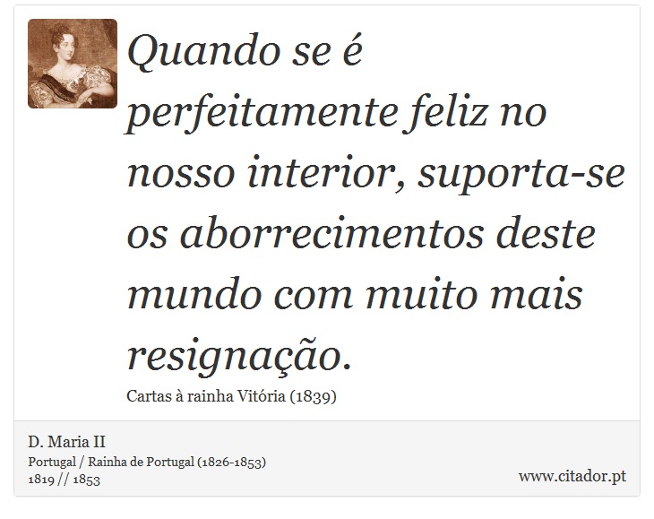 Quando se é perfeitamente feliz no nosso interior, suporta-se os aborrecimentos deste mundo com muito mais resignação. - D. Maria II - Frases