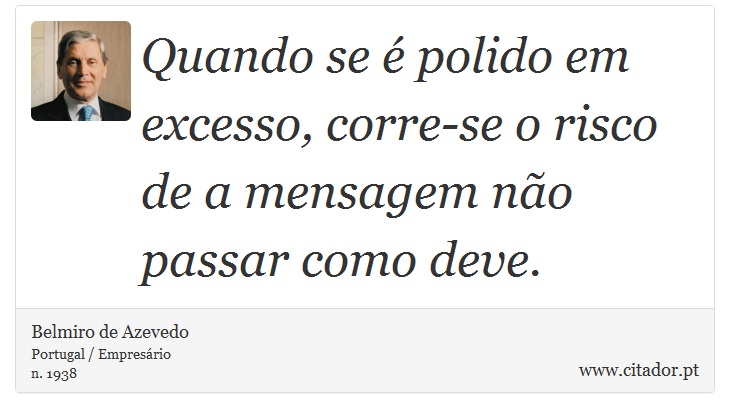 Quando se é polido em excesso, corre-se o risco de a mensagem não passar como deve. - Belmiro de Azevedo - Frases
