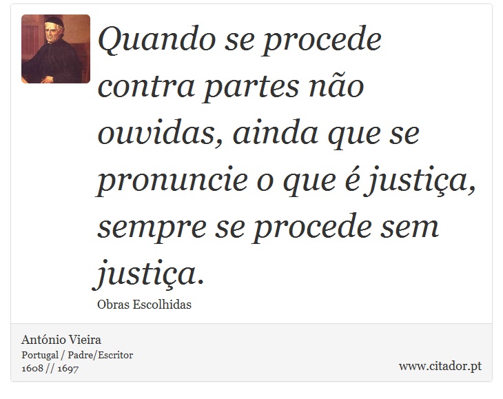 Quando se procede contra partes não ouvidas, ainda que se pronuncie o que é justiça, sempre se procede sem justiça. - António Vieira - Frases