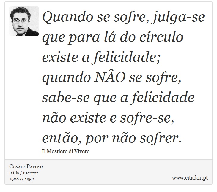 Quando se sofre, julga-se que para lá do círculo existe a felicidade; quando NÃO se sofre, sabe-se que a felicidade não existe e sofre-se, então, por não sofrer. - Cesare Pavese - Frases