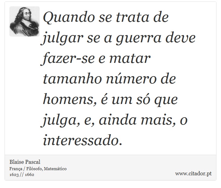Quando se trata de julgar se a guerra deve fazer-se e matar tamanho número de homens, é um só que julga, e, ainda mais, o interessado. - Blaise Pascal - Frases