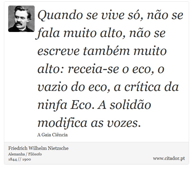 Quando se vive só, não se fala muito alto, não se escreve também muito alto: receia-se o eco, o vazio do eco, a crítica da ninfa Eco. A solidão modifica as vozes. - Friedrich Wilhelm Nietzsche - Frases