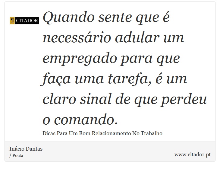 Quando sente que  necessrio adular um empregado para que faa uma tarefa,  um claro sinal de que perdeu o comando. - Incio Dantas - Frases