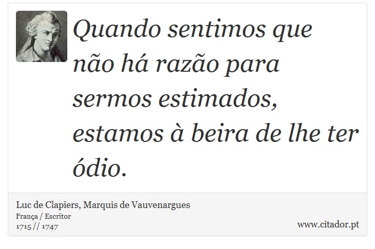Quando sentimos que não há razão para sermos estimados, estamos à beira de lhe ter ódio. - Luc de Clapiers, Marquis de Vauvenargues - Frases