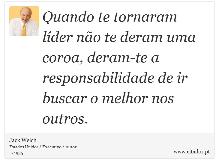 Quando te tornaram líder não te deram uma coroa, deram-te a responsabilidade de ir buscar o melhor nos outros. - Jack Welch - Frases