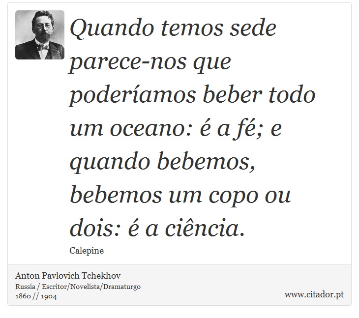 Quando temos sede parece-nos que poderíamos beber todo um oceano: é a fé; e quando bebemos, bebemos um copo ou dois: é a ciência. - Anton Pavlovich Tchekhov - Frases