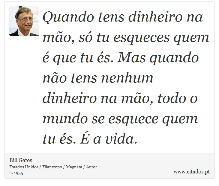 Quando tens dinheiro na mão, só tu esqueces quem é que tu és. Mas quando não tens nenhum dinheiro na mão, todo o mundo se esquece quem tu és. É a vida. - Bill Gates - Frases