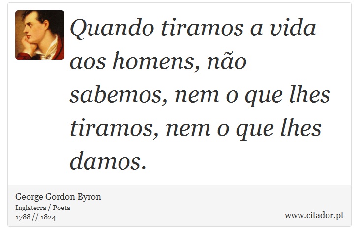 Quando tiramos a vida aos homens, não sabemos, nem o que lhes tiramos, nem o que lhes damos. - George Gordon Byron - Frases