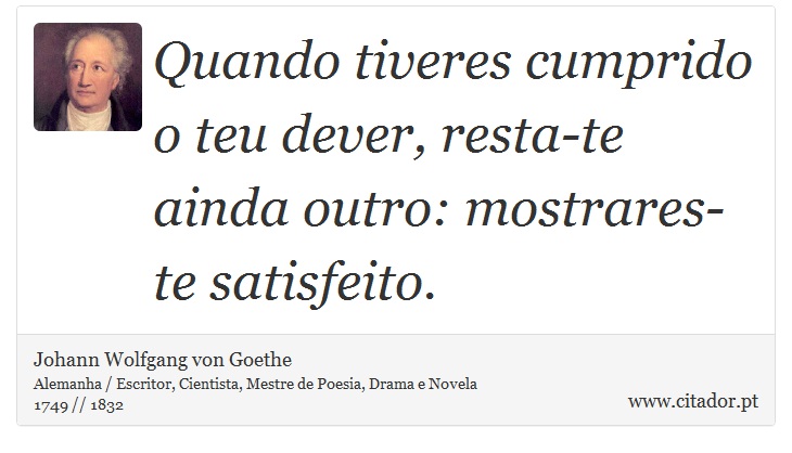 Quando tiveres cumprido o teu dever, resta-te ainda outro: mostrares-te satisfeito. - Johann Wolfgang von Goethe - Frases