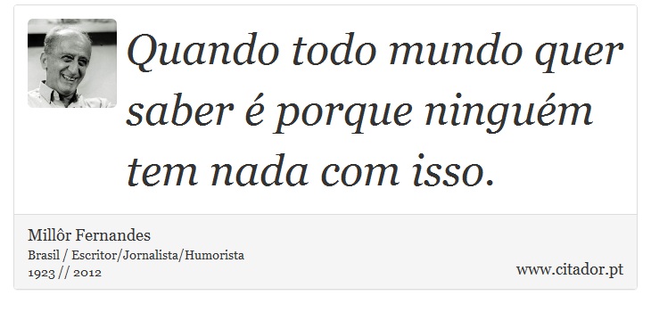 Quando todo mundo quer saber é porque ninguém tem nada com isso. - Millôr Fernandes - Frases