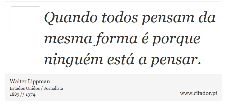 Quando todos pensam da mesma forma é porque ninguém está a pensar. - Walter Lippman - Frases