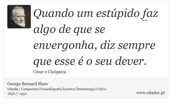 Quando um estúpido faz algo de que se envergonha, diz sempre que esse é o seu dever. - George Bernard Shaw - Frases