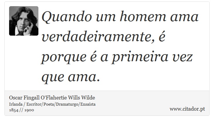Quando um homem ama verdadeiramente, é porque é a primeira vez que ama. - Oscar Fingall O'Flahertie Wills Wilde - Frases