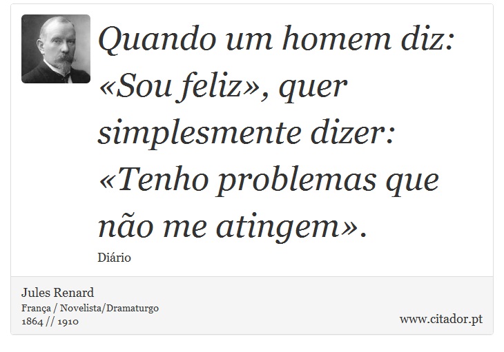 Quando um homem diz: «Sou feliz», quer simplesmente dizer: «Tenho problemas que não me atingem». - Jules Renard - Frases