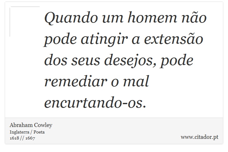 Quando um homem não pode atingir a extensão dos seus desejos, pode remediar o mal encurtando-os. - Abraham Cowley - Frases