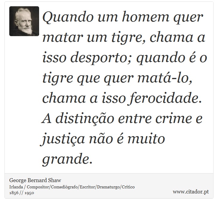 Quando um homem quer matar um tigre, chama a isso desporto; quando é o tigre que quer matá-lo, chama a isso ferocidade. A distinção entre crime e justiça não é muito grande. - George Bernard Shaw - Frases