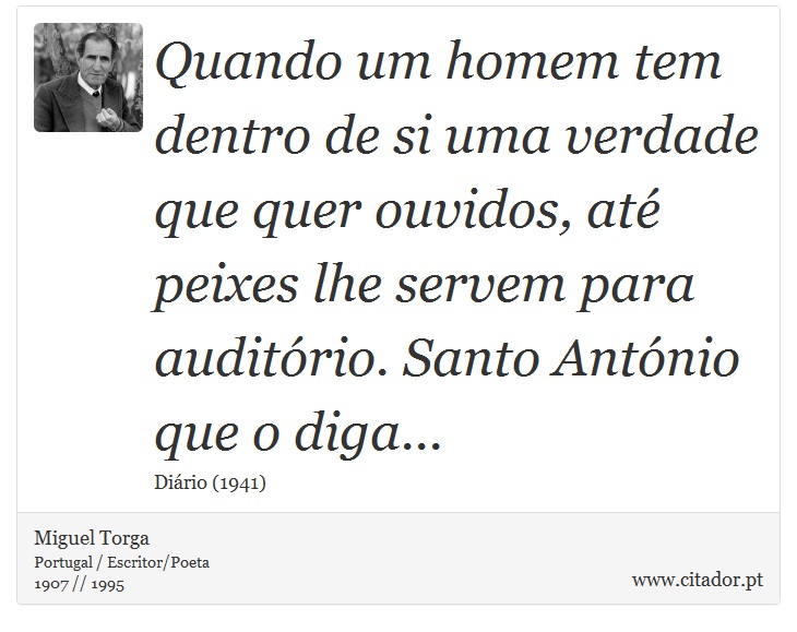 Quando um homem tem dentro de si uma verdade que quer ouvidos, até peixes lhe servem para auditório. Santo António que o diga... - Miguel Torga - Frases